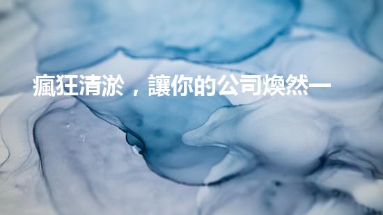 瘋狂清淤，讓你的公司煥然一新！